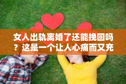 女人出轨离婚了还能挽回吗？这是一个让人心痛而又充满疑惑的问题。在这个充满变数的世界里，婚姻的稳固性似乎变得越来越脆弱。那么，当女人出轨导致离婚后，还有没有可能挽回这段婚姻呢？让我们一起来探讨这个问题。