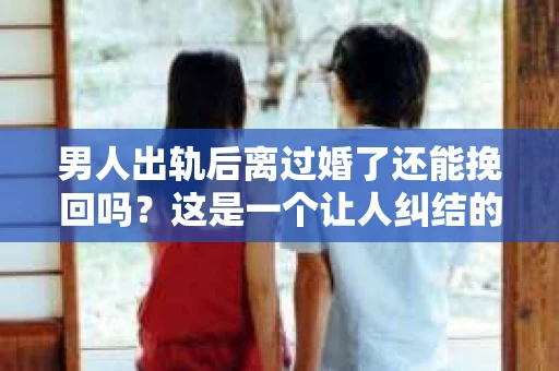 男人出轨后离过婚了还能挽回吗？这是一个让人纠结的问题。在这个充满变数的世界里，婚姻的稳固性似乎变得越来越难以保证。那么，当一个男人出轨后离婚了，他还有机会挽回这段婚姻吗？今天，我们就来探讨一下这个问题。