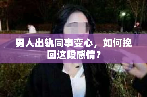 男人出轨同事变心，如何挽回这段感情？
