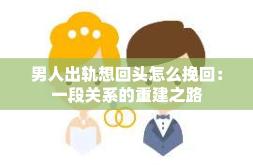男人出轨想回头怎么挽回：一段关系的重建之路
