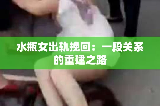 水瓶女出轨挽回：一段关系的重建之路
