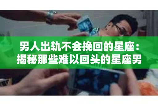 男人出轨不会挽回的星座：揭秘那些难以回头的星座男