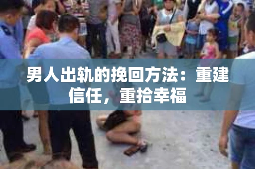 男人出轨的挽回方法：重建信任，重拾幸福