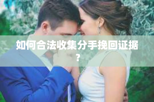 如何合法收集分手挽回证据？