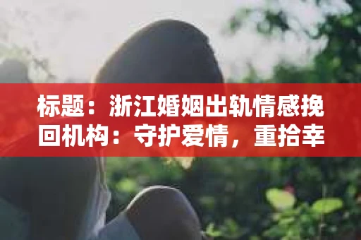 标题：浙江婚姻出轨情感挽回机构：守护爱情，重拾幸福
