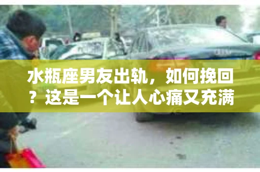 水瓶座男友出轨，如何挽回？这是一个让人心痛又充满挑战的问题。在爱情的世界里，我们总是希望找到那个对的人，但现实往往不尽如人意。今天，就让我们一起来探讨一下，当水瓶座男友出轨时，我们该如何挽回这段感情。