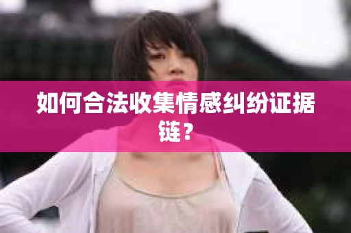 如何合法收集情感纠纷证据链？