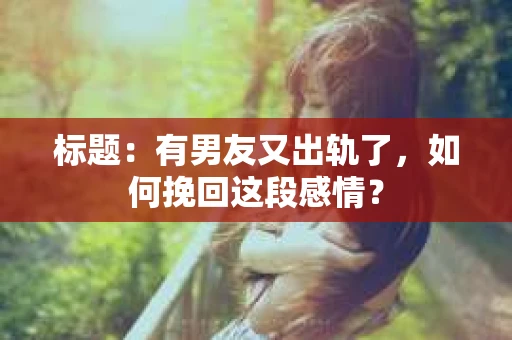 标题：有男友又出轨了，如何挽回这段感情？