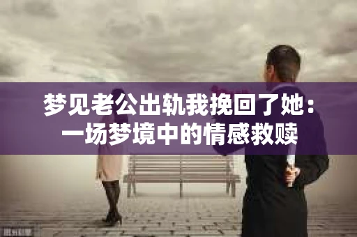 梦见老公出轨我挽回了她:一场梦境中的情感救赎 梦见老公出轨我挽回了她:一场梦境中的情感救赎