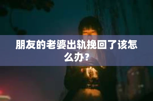 朋友的老婆出轨挽回了该怎么办？