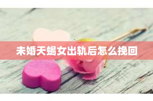 未婚天蝎女出轨后怎么挽回