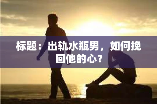 标题：出轨水瓶男，如何挽回他的心？