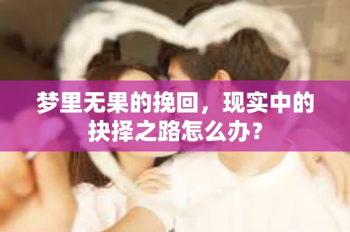 梦里无果的挽回，现实中的抉择之路怎么办？