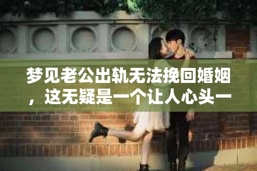 梦见老公出轨无法挽回婚姻，这无疑是一个让人心头一紧的梦境。在现实生活中，婚姻问题一直是人们关注的焦点，而梦境中的出轨，更是让人心生疑虑。那么，这样的梦境究竟预示着什么？我们又该如何面对呢？今天，就让我们一起来探讨一下这个话题。