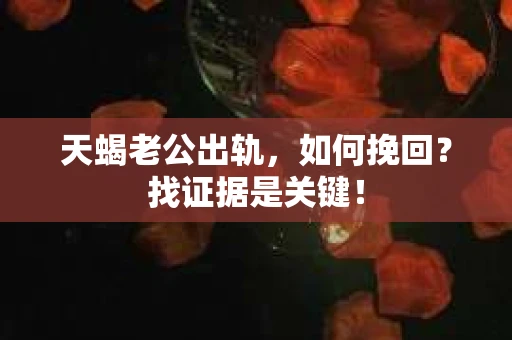 天蝎老公出轨，如何挽回？找证据是关键！