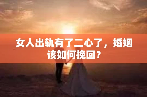 女人出轨有了二心了，婚姻该如何挽回？