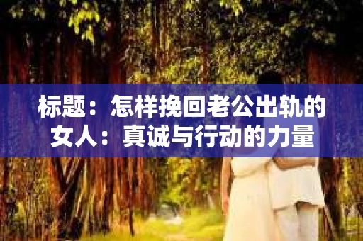 标题：怎样挽回老公出轨的女人：真诚与行动的力量