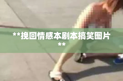 **挽回情感本剧本搞笑图片**