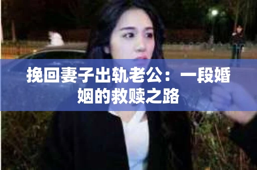 挽回妻子出轨老公：一段婚姻的救赎之路