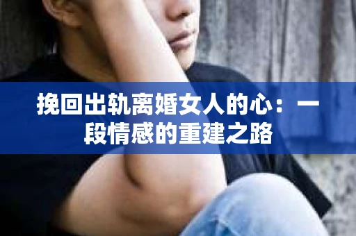 挽回出轨离婚女人的心：一段情感的重建之路
