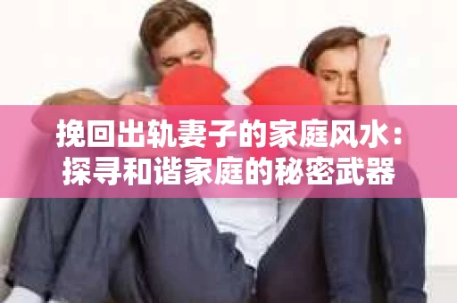 挽回出轨妻子的家庭风水：探寻和谐家庭的秘密武器