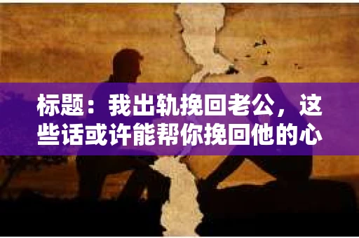 标题：我出轨挽回老公，这些话或许能帮你挽回他的心