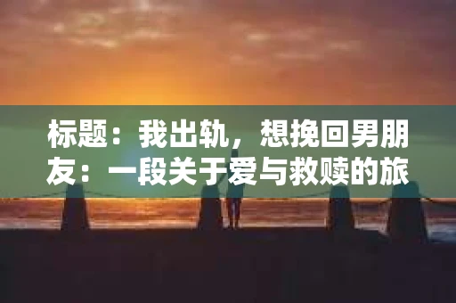标题：我出轨，想挽回男朋友：一段关于爱与救赎的旅程