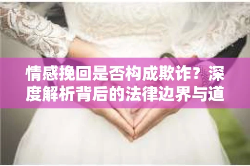 情感挽回是否构成欺诈?深度解析背后的法律边界与道德伦理 情感挽回是否构成欺诈?深度解析背后的法律边界与道德伦理