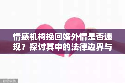 情感机构挽回婚外情是否违规？探讨其中的法律边界与伦理考量