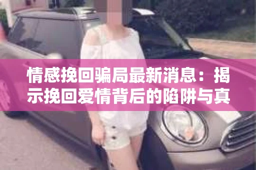 情感挽回骗局最新消息：揭示挽回爱情背后的陷阱与真相
