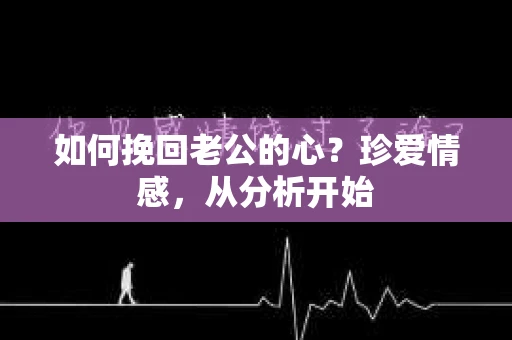 如何挽回老公的心？珍爱情感，从分析开始