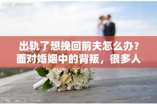 出轨了想挽回前夫怎么办？面对婚姻中的背叛，很多人都会感到痛苦和无助。但生活总是充满了转机，如果你真心想要挽回前夫，那么以下这些方法或许能给你一些启示。