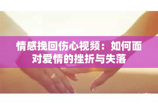 情感挽回伤心视频：如何面对爱情的挫折与失落