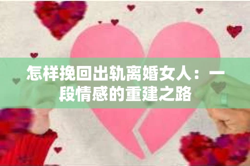 怎样挽回出轨离婚女人：一段情感的重建之路