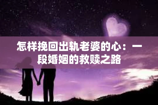 怎样挽回出轨老婆的心：一段婚姻的救赎之路