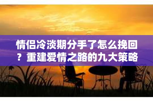 情侣冷淡期分手了怎么挽回？重建爱情之路的九大策略