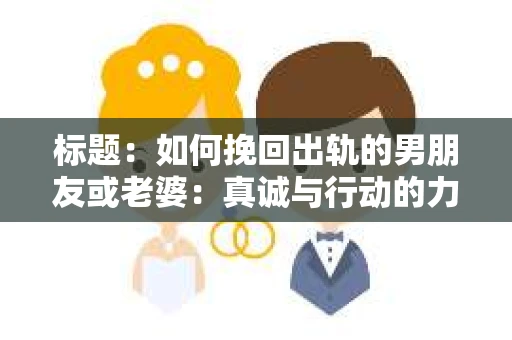 标题：如何挽回出轨的男朋友或老婆：真诚与行动的力量