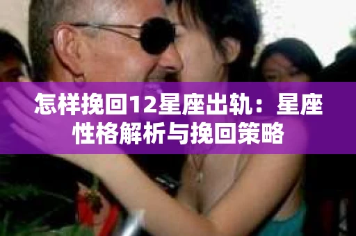 怎样挽回12星座出轨：星座性格解析与挽回策略