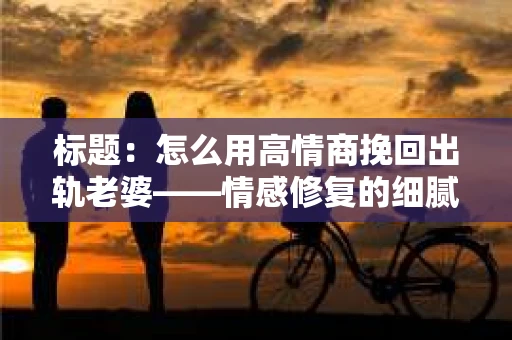 标题：怎么用高情商挽回出轨老婆——情感修复的细腻之道