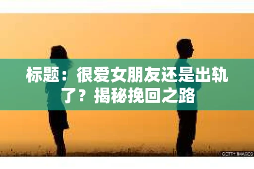 标题：很爱女朋友还是出轨了？揭秘挽回之路