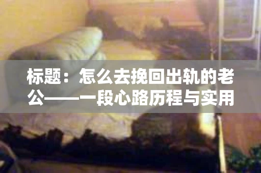 标题:怎么去挽回出轨的老公——一段心路历程与实用建议 标题:怎么去挽回出轨的老公——一段心路历程与实用建议