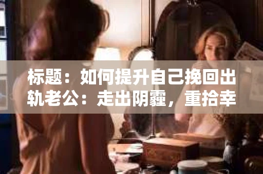 标题：如何提升自己挽回出轨老公：走出阴霾，重拾幸福