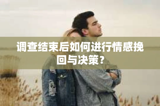 调查结束后如何进行情感挽回与决策? 调查结束后如何进行情感挽回与决策?