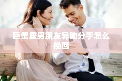 巨蟹座男朋友异地分手怎么挽回