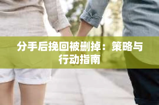 分手后挽回被删掉：策略与行动指南