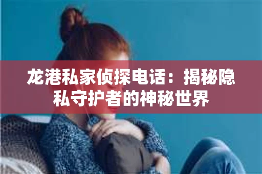 龙港私家侦探电话：揭秘隐私守护者的神秘世界