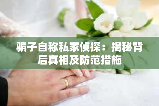 骗子自称私家侦探：揭秘背后真相及防范措施
