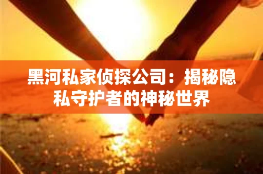 黑河私家侦探公司：揭秘隐私守护者的神秘世界