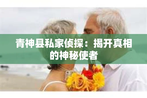 青神县私家侦探：揭开真相的神秘使者
