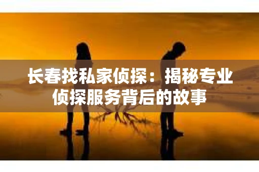 长春找私家侦探：揭秘专业侦探服务背后的故事